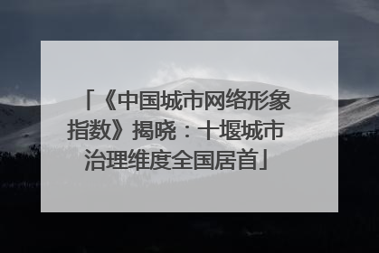 《中国城市网络形象指数》揭晓：十堰城市治理维度全国居首