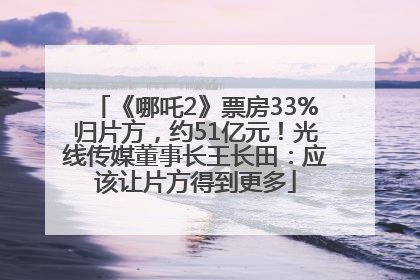 《哪吒2》票房33%归片方，约51亿元！光线传媒董事长王长田：应该让片方得到更多