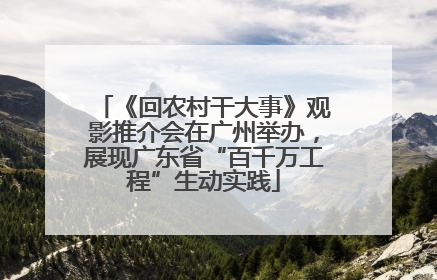 《回农村干大事》观影推介会在广州举办，展现广东省“百千万工程”生动实践