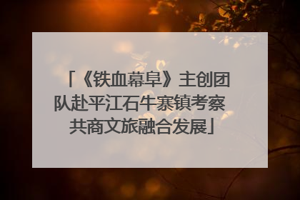 《铁血幕阜》主创团队赴平江石牛寨镇考察 共商文旅融合发展