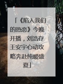 《陷入我们的热恋》今晚开播，刘浩存王安宇心动攻略奔赴纯暧盛夏
