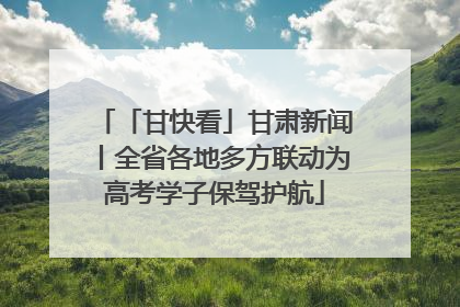 「甘快看」甘肃新闻丨全省各地多方联动为高考学子保驾护航