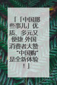 「中国那些事儿」优质、多元又便捷 外国消费者大赞“中国购”是全新体验！