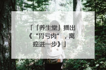 「养生堂」播出《“胃亏肉”，离癌进一步》