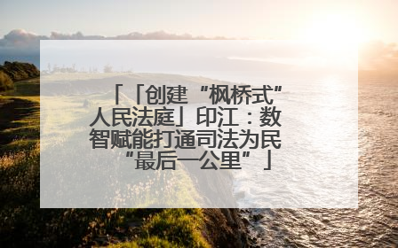 「创建“枫桥式”人民法庭」印江：数智赋能打通司法为民“最后一公里”