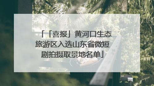 「喜报」黄河口生态旅游区入选山东省微短剧拍摄取景地名单