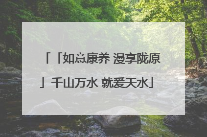 「如意康养 漫享陇原」千山万水 就爱天水