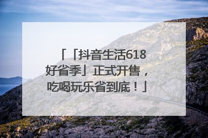 「抖音生活618好省季」正式开售，吃喝玩乐省到底！