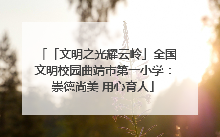 「文明之光耀云岭」全国文明校园曲靖市第一小学：崇德尚美 用心育人
