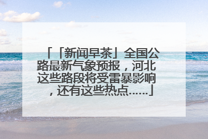 「新闻早茶」全国公路最新气象预报，河北这些路段将受雷暴影响，还有这些热点……