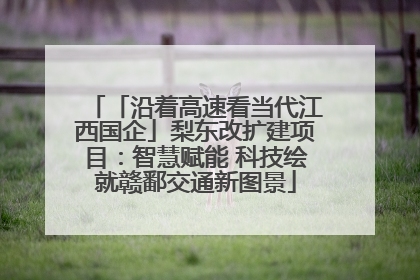 「沿着高速看当代江西国企」梨东改扩建项目：智慧赋能 科技绘就赣鄱交通新图景