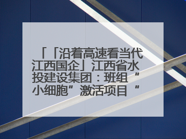 「沿着高速看当代江西国企」江西省水投建设集团：班组“小细胞”激活项目“大建设”