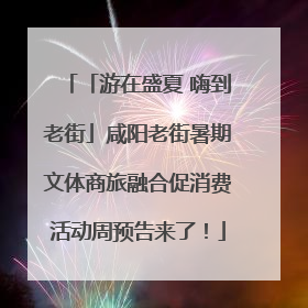 「游在盛夏 嗨到老街」咸阳老街暑期文体商旅融合促消费活动周预告来了！