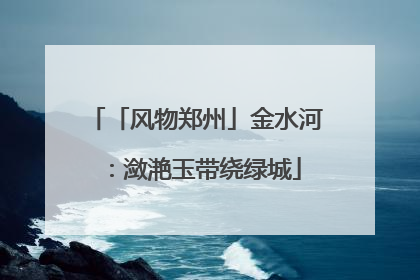 「风物郑州」金水河：潋滟玉带绕绿城