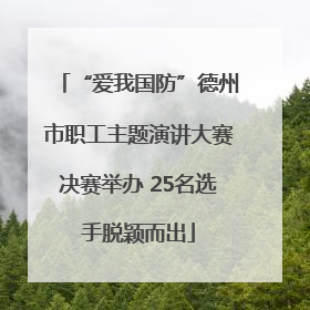 “爱我国防”德州市职工主题演讲大赛决赛举办 25名选手脱颖而出