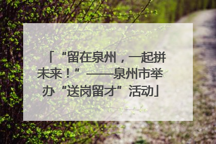 “留在泉州，一起拼未来！”——泉州市举办“送岗留才”活动