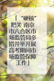 “硬核”把关 南京市六合区市场监管局多措并举开展高考期间市场监管保障工作