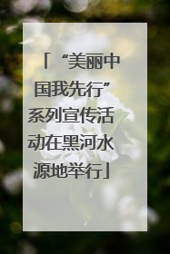 “美丽中国我先行”系列宣传活动在黑河水源地举行