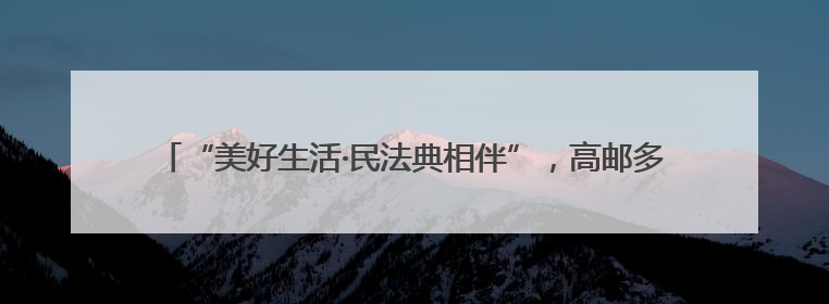 “美好生活·民法典相伴”，高邮多场景开展“民法典宣传月”普法宣传