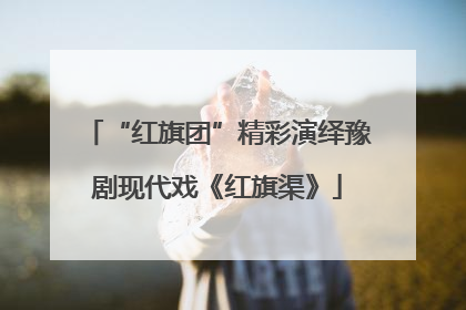 “红旗团”精彩演绎豫剧现代戏《红旗渠》