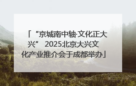 “京城南中轴·文化正大兴” 2025北京大兴文化产业推介会于成都举办