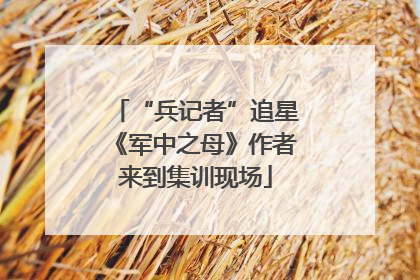 “兵记者”追星《军中之母》作者来到集训现场