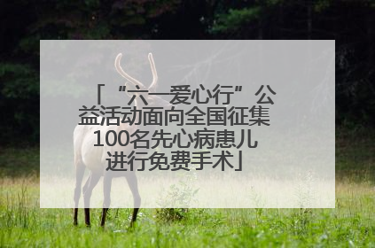 “六一爱心行”公益活动面向全国征集100名先心病患儿进行免费手术
