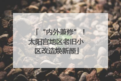 “内外兼修”！太阳宫地区老旧小区改造焕新颜