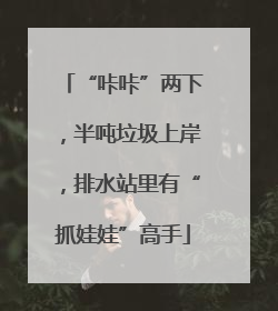“咔咔”两下，半吨垃圾上岸，排水站里有“抓娃娃”高手