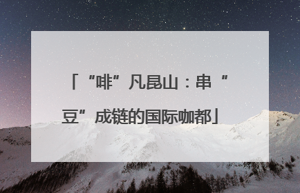 “啡”凡昆山：串“豆”成链的国际咖都