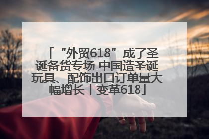 “外贸618”成了圣诞备货专场 中国造圣诞玩具、配饰出口订单量大幅增长丨变革618