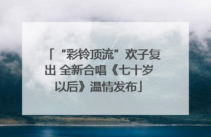 “彩铃顶流”欢子复出 全新合唱《七十岁以后》温情发布