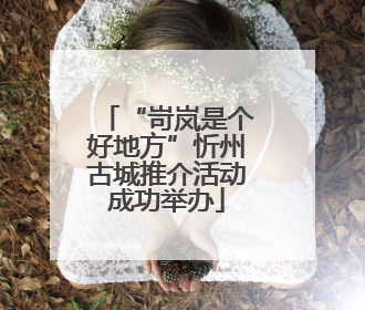 “岢岚是个好地方”忻州古城推介活动成功举办