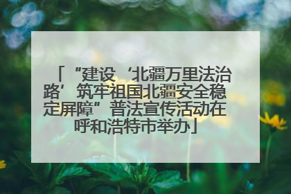 “建设‘北疆万里法治路’筑牢祖国北疆安全稳定屏障”普法宣传活动在呼和浩特市举办