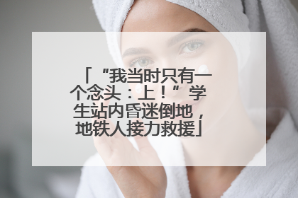 “我当时只有一个念头：上！”学生站内昏迷倒地，地铁人接力救援