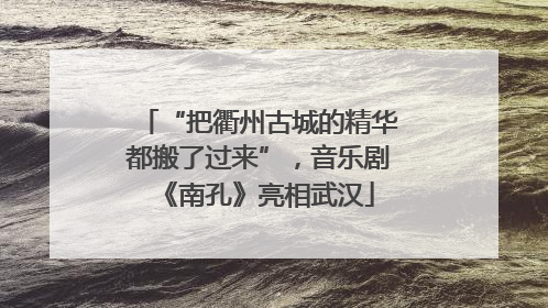 “把衢州古城的精华都搬了过来”，音乐剧《南孔》亮相武汉