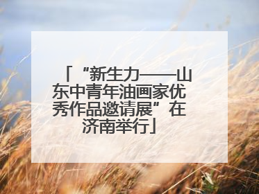 “新生力——山东中青年油画家优秀作品邀请展”在济南举行