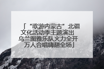 “歌游内蒙古”北疆文化活动季主题演出 乌兰图雅乐队火力全开 万人合唱嗨翻全场