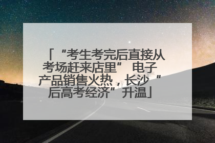 “考生考完后直接从考场赶来店里” 电子产品销售火热，长沙“后高考经济”升温