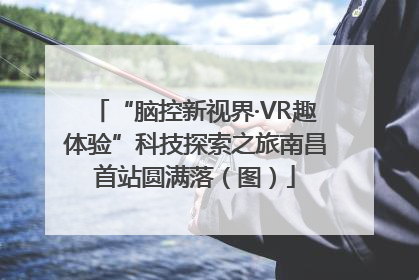 “脑控新视界·VR趣体验”科技探索之旅南昌首站圆满落（图）