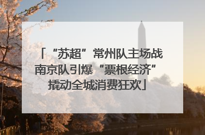 “苏超”常州队主场战南京队引爆“票根经济” 撬动全城消费狂欢
