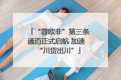 “蓉欧非”第三条通道正式启航 加速“川货出川”