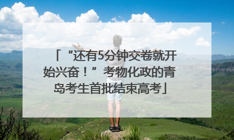 “还有5分钟交卷就开始兴奋！”考物化政的青岛考生首批结束高考