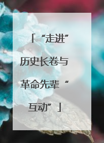 “走进”历史长卷与革命先辈“互动”