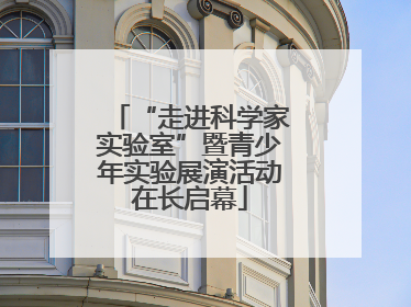 “走进科学家实验室”暨青少年实验展演活动在长启幕