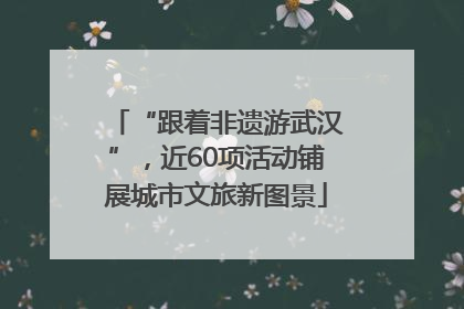 “跟着非遗游武汉”，近60项活动铺展城市文旅新图景