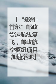 “郑州-首尔”邮政货运航线复飞，邮政航空枢纽项目加速落地