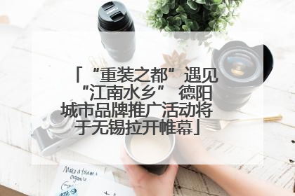 “重装之都”遇见“江南水乡” 德阳城市品牌推广活动将于无锡拉开帷幕