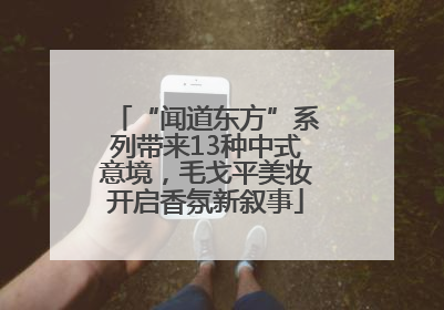 “闻道东方”系列带来13种中式意境，毛戈平美妆开启香氛新叙事