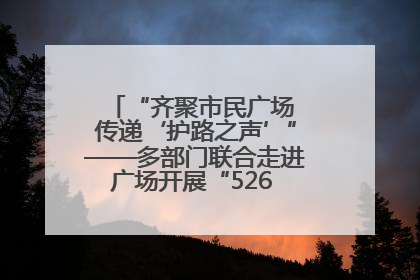 “齐聚市民广场 传递‘护路之声’”——多部门联合走进广场开展“526 我爱路”宣传活动
